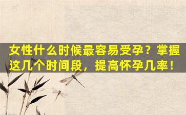 女性什么时候最容易受孕？掌握这几个时间段，提高怀孕几率！