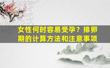 女性何时容易受孕？排卵期的计算方法和注意事项