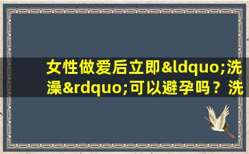 女性做爱后立即“洗澡”可以避孕吗？洗澡有好处，男人女人都应该明白