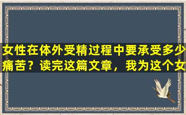 女性在体外受精过程中要承受多少痛苦？读完这篇文章，我为这个女人感到非常难过。