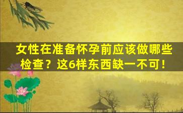 女性在准备怀孕前应该做哪些检查？这6样东西缺一不可！