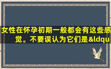 女性在怀孕初期一般都会有这些感觉。不要误认为它们是“感冒”！