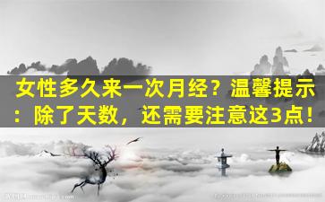 女性多久来一次月经？温馨提示：除了天数，还需要注意这3点！