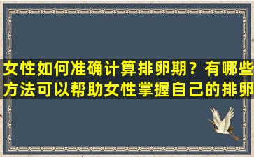 女性如何准确计算排卵期？有哪些方法可以帮助女性掌握自己的排卵周期？