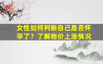女性如何判断自己是否怀孕了？了解物价上涨情况