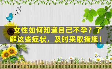 女性如何知道自己不孕？了解这些症状，及时采取措施！