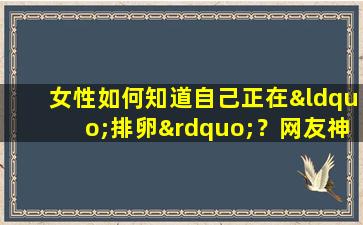 女性如何知道自己正在“排卵”？网友神奇回复解答多年疑惑