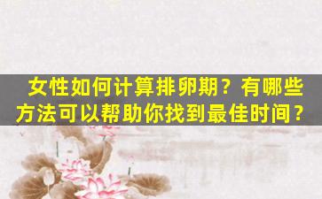 女性如何计算排卵期？有哪些方法可以帮助你找到最佳时间？