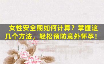 女性安全期如何计算？掌握这几个方法，轻松预防意外怀孕！