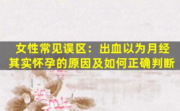 女性常见误区：出血以为月经其实怀孕的原因及如何正确判断