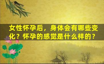 女性怀孕后，身体会有哪些变化？怀孕的感觉是什么样的？