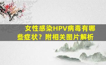 女性感染HPV病毒有哪些症状？附相关图片解析