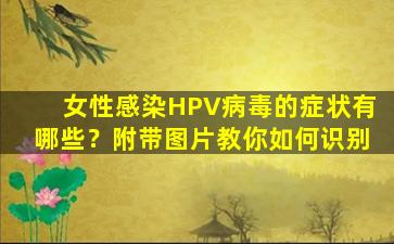女性感染HPV病毒的症状有哪些？附带图片教你如何识别