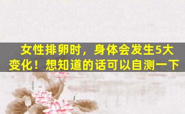 女性排卵时，身体会发生5大变化！想知道的话可以自测一下