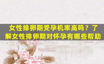 女性排卵期受孕机率高吗？了解女性排卵期对怀孕有哪些帮助
