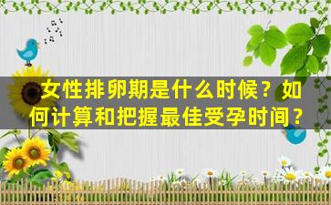 女性排卵期是什么时候？如何计算和把握最佳受孕时间？