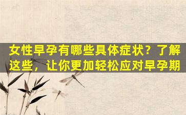 女性早孕有哪些具体症状？了解这些，让你更加轻松应对早孕期