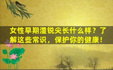 女性早期湿锐尖长什么样？了解这些常识，保护你的健康！