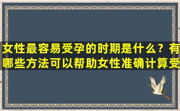 女性最容易受孕的时期是什么？有哪些方法可以帮助女性准确计算受孕日？