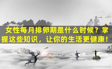 女性每月排卵期是什么时候？掌握这些知识，让你的生活更健康！