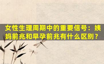 女性生理周期中的重要信号：姨妈前兆和早孕前兆有什么区别？