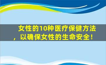 女性的10种医疗保健方法，以确保女性的生命安全！