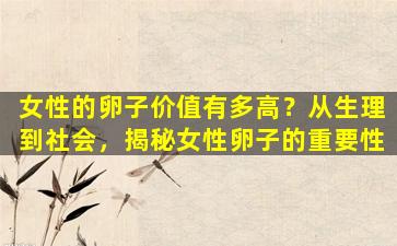 女性的卵子价值有多高？从生理到社会，揭秘女性卵子的重要性