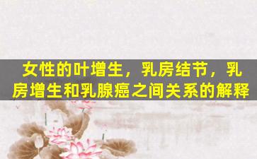 女性的叶增生，乳房结节，乳房增生和乳腺癌之间关系的解释