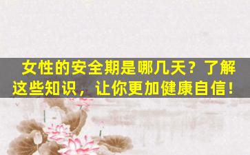 女性的安全期是哪几天？了解这些知识，让你更加健康自信！