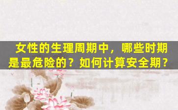 女性的生理周期中，哪些时期是最危险的？如何计算安全期？