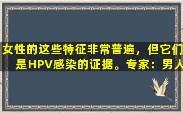 女性的这些特征非常普遍，但它们是HPV感染的证据。专家：男人也应该关注。