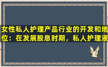 女性私人护理产品行业的开发和地位：在发展股息时期，私人护理液体是主流产品