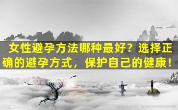 女性避孕方法哪种最好？选择正确的避孕方式，保护自己的健康！