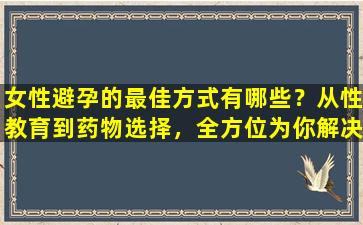 女性避孕的最佳方式有哪些？从性教育到药物选择，全方位为你解决避孕难题！