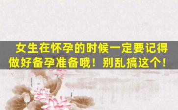 女生在怀孕的时候一定要记得做好备孕准备哦！别乱搞这个！