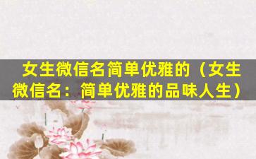 女生微信名简单优雅的（女生微信名：简单优雅的品味人生）