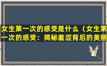 女生第一次的感受是什么（女生第一次的感受：揭秘羞涩背后的美丽）