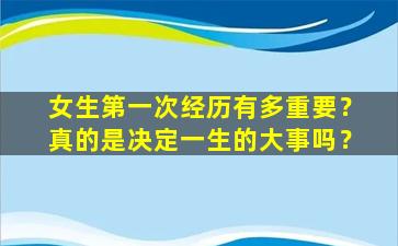 女生第一次经历有多重要？真的是决定一生的大事吗？