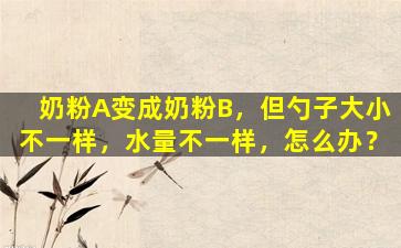 奶粉A变成奶粉B，但勺子大小不一样，水量不一样，怎么办？