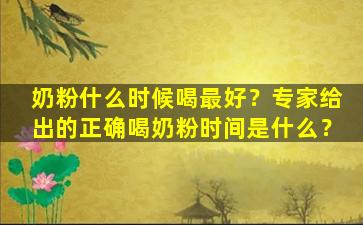 奶粉什么时候喝最好？专家给出的正确喝奶粉时间是什么？