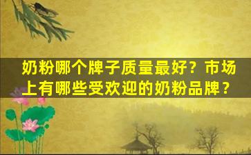 奶粉哪个牌子质量最好？市场上有哪些受欢迎的奶粉品牌？