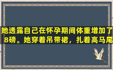 她透露自己在怀孕期间体重增加了8磅。她穿着吊带裙，扎着高马尾，显得瘦瘦的，完全没有了少女感。