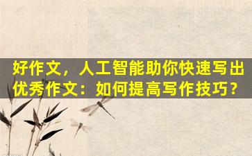 好作文，人工智能助你快速写出优秀作文：如何提高写作技巧？