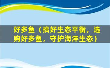 好多鱼（搞好生态平衡，选购好多鱼，守护海洋生态）