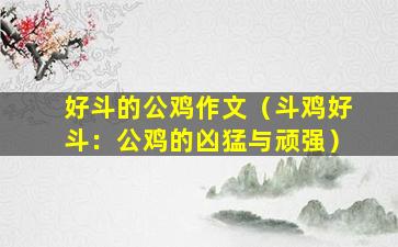 好斗的公鸡作文（斗鸡好斗：公鸡的凶猛与顽强）