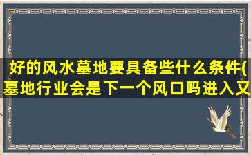 好的风水墓地要具备些什么条件(墓地行业会是下一个风口吗进入又需要怎样的门槛呢)