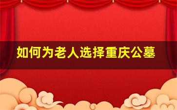 如何为老人选择重庆公墓