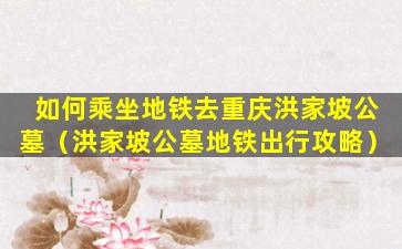 如何乘坐地铁去重庆洪家坡公墓（洪家坡公墓地铁出行攻略）