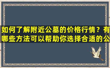 如何了解附近公墓的价格行情？有哪些方法可以帮助你选择合适的公墓？