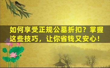 如何享受正规公墓折扣？掌握这些技巧，让你省钱又安心！